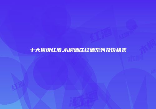 十大顶级红酒,木桐酒庄红酒系列及价格表