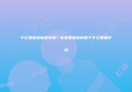 干红酒度高就是好酒？你需要知道的四个干红酒知识点