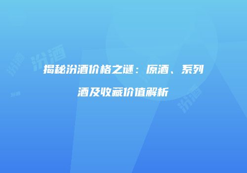 揭秘汾酒价格之谜：原酒、系列酒及收藏价值解析