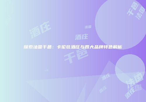 探索法国干邑：卡伦兹酒庄与四大品牌特色解析