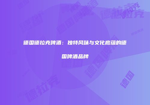 德国德拉克啤酒：独特风味与文化底蕴的德国啤酒品牌