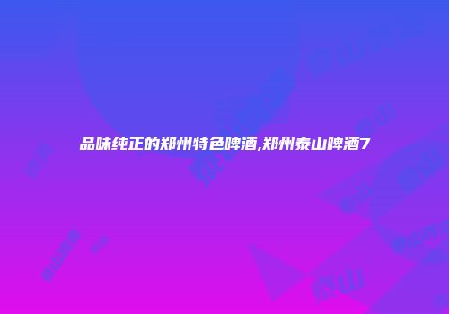 品味纯正的郑州特色啤酒,郑州泰山啤酒7
