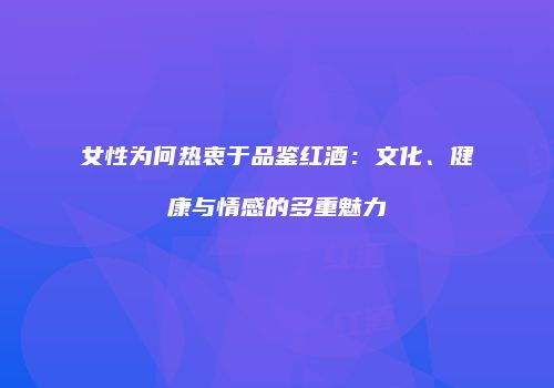 女性为何热衷于品鉴红酒：文化、健康与情感的多重魅力