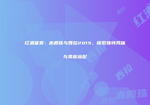 红酒鉴赏：赤霞珠与西拉2015，探索独特风味与美食搭配
