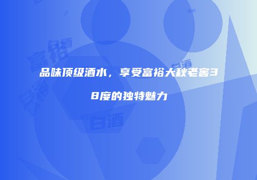 品味顶级酒水，享受富裕大秋老窖38度的独特魅力