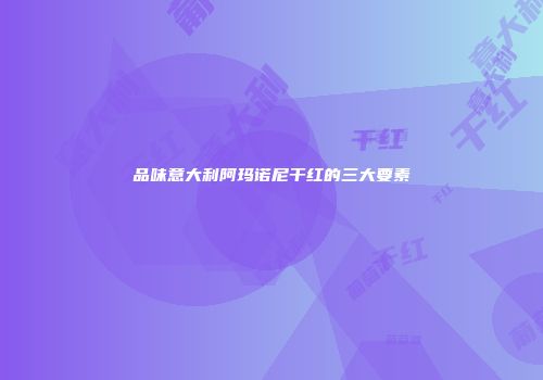 品味意大利阿玛诺尼干红的三大要素