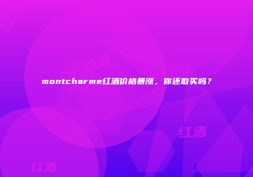 montcharme红酒价格暴涨，你还敢买吗？