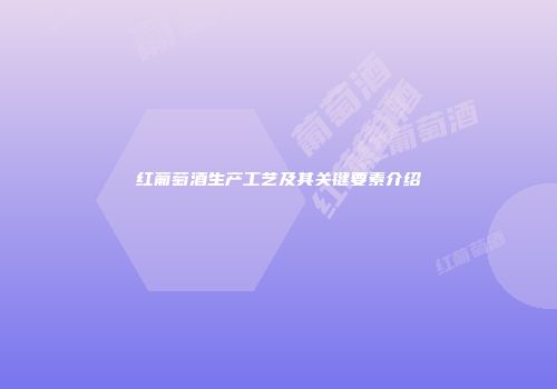 红葡萄酒生产工艺及其关键要素介绍