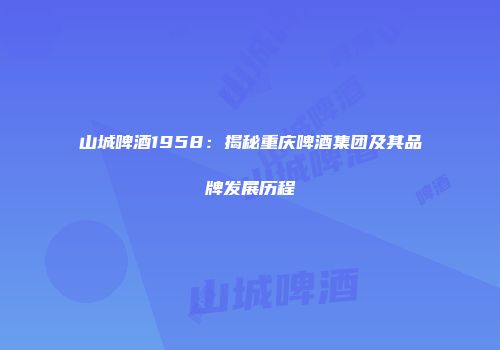 山城啤酒1958：揭秘重庆啤酒集团及其品牌发展历程
