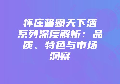 怀庄酱霸天下酒系列深度解析：品质、特色与市场洞察