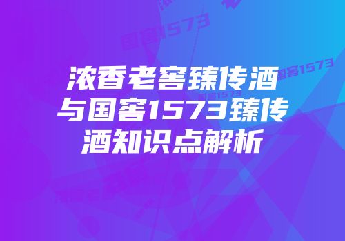 浓香老窖臻传酒与国窖1573臻传酒知识点解析