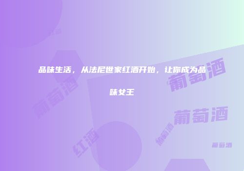 品味生活，从法尼世家红酒开始，让你成为品味女王