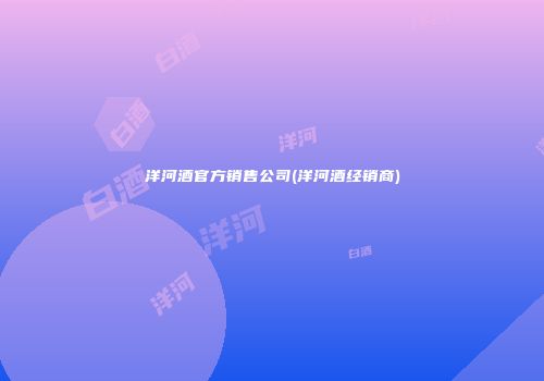 洋河酒官方销售公司(洋河酒经销商)