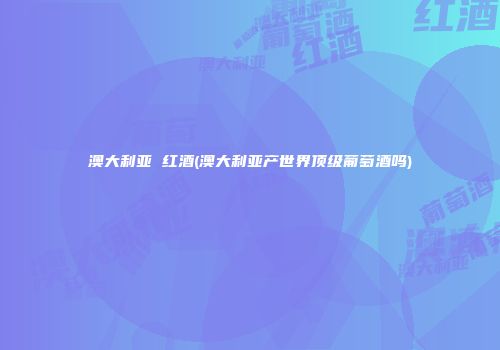 澳大利亚 红酒(澳大利亚产世界顶级葡萄酒吗)