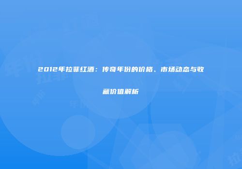 2012年拉菲红酒：传奇年份的价格、市场动态与收藏价值解析
