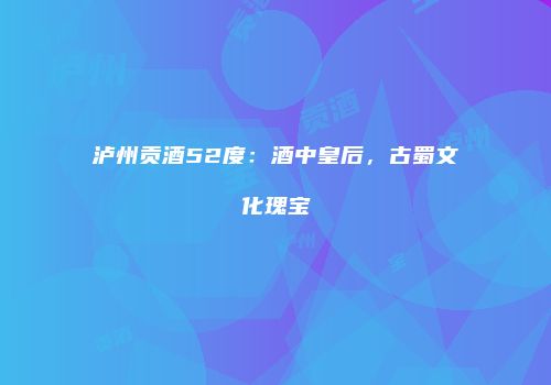泸州贡酒52度：酒中皇后，古蜀文化瑰宝