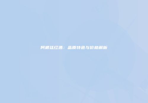 阿根廷红酒：品质特色与价格解析