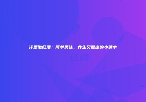 洋葱泡红酒：简单美味，养生又健康的小确幸