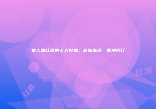 女人喝红酒的七大好处：品味生活，健康同行