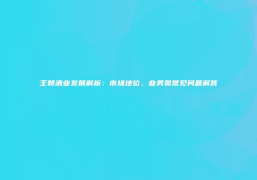 王朝酒业发展解析：市场地位、业务员常见问题解答