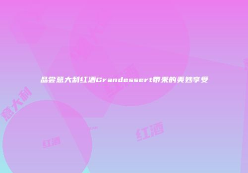 品尝意大利红酒Grandessert带来的美妙享受
