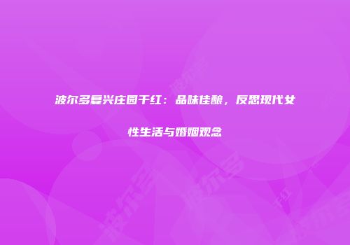 波尔多复兴庄园干红：品味佳酿，反思现代女性生活与婚姻观念