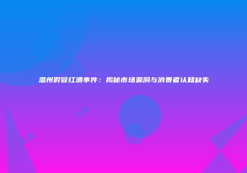 温州假冒红酒事件：揭秘市场漏洞与消费者认知缺失