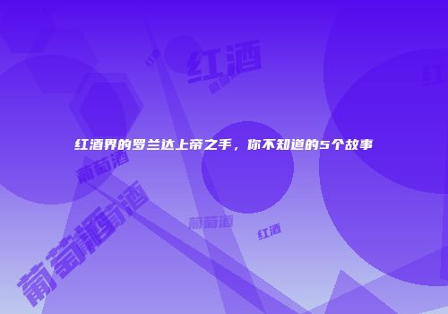 红酒界的罗兰达上帝之手，你不知道的5个故事