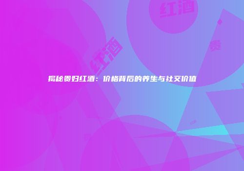 揭秘贵妇红酒：价格背后的养生与社交价值