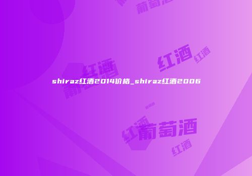 shiraz红酒2014价格_shiraz红酒2006