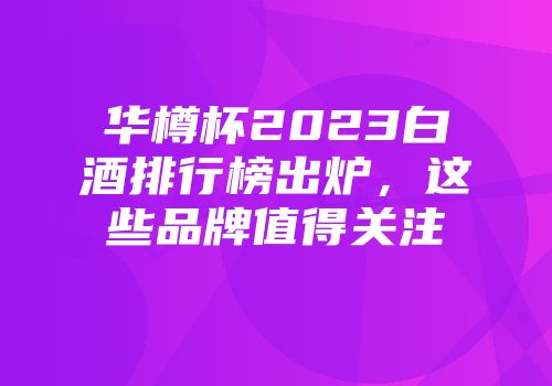华樽杯2023白酒排行榜出炉，这些品牌值得关注