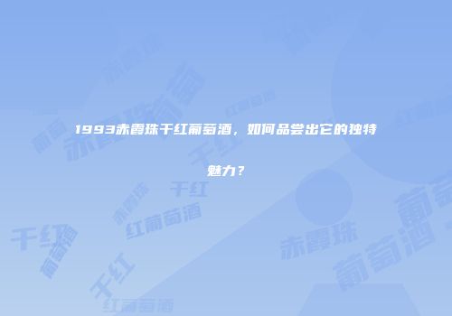 1993赤霞珠干红葡萄酒，如何品尝出它的独特魅力？