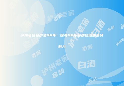 泸州老窖窖龄酒90年：探寻90年窖龄白酒的独特魅力