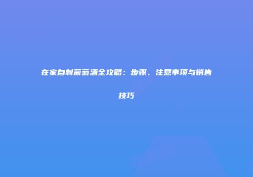 在家自制葡萄酒全攻略：步骤、注意事项与销售技巧