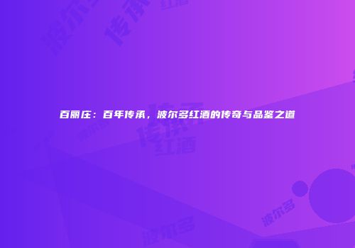 百丽庄：百年传承，波尔多红酒的传奇与品鉴之道
