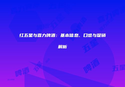 红五星与喜力啤酒：基本信息、口感与促销解析