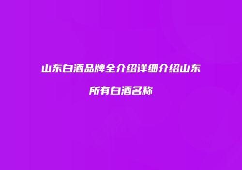 山东白酒品牌全介绍详细介绍山东所有白酒名称