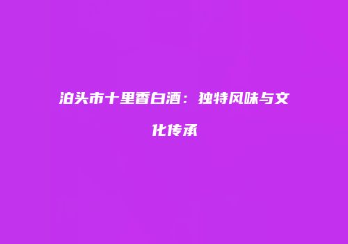泊头市十里香白酒：独特风味与文化传承