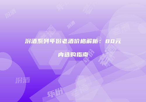 汾酒系列年份老酒价格解析：80元内选购指南