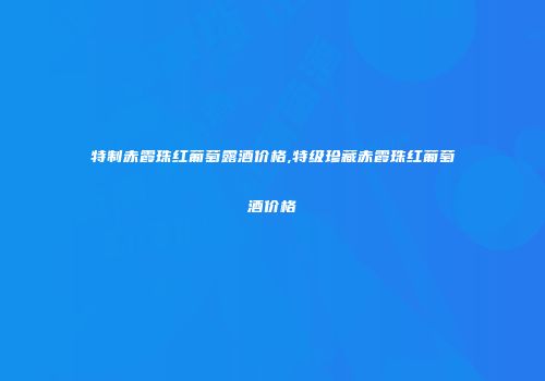 特制赤霞珠红葡萄露酒价格,特级珍藏赤霞珠红葡萄酒价格