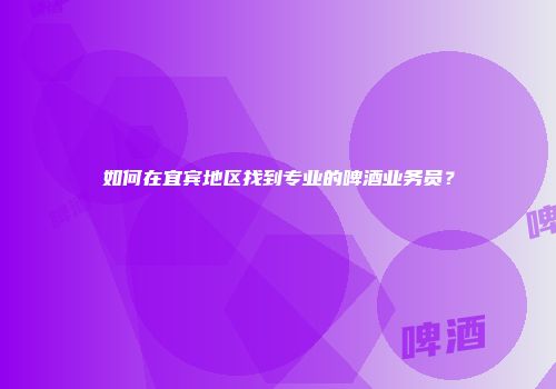 如何在宜宾地区找到专业的啤酒业务员？