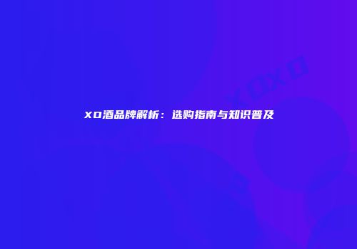 XO酒品牌解析：选购指南与知识普及