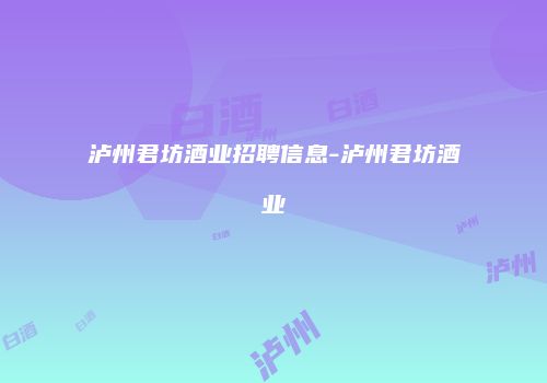 泸州君坊酒业招聘信息-泸州君坊酒业