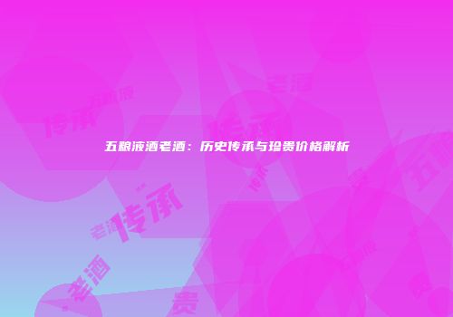 五粮液酒老酒：历史传承与珍贵价格解析