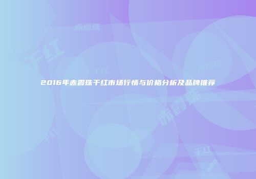 2016年赤霞珠干红市场行情与价格分析及品牌推荐