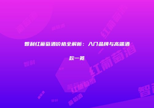 智利红葡萄酒价格全解析：入门品牌与高端酒款一览