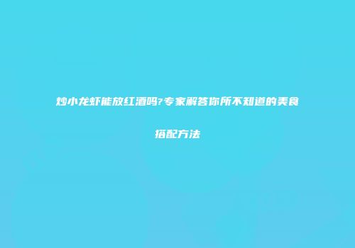 炒小龙虾能放红酒吗?专家解答你所不知道的美食搭配方法