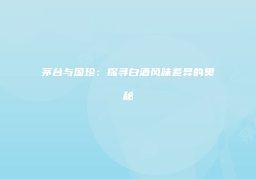 茅台与国珍：探寻白酒风味差异的奥秘
