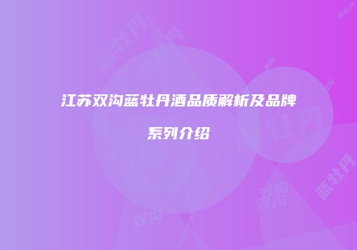 江苏双沟蓝牡丹酒品质解析及品牌系列介绍