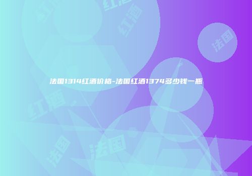 法国1314红酒价格-法国红酒1374多少钱一瓶